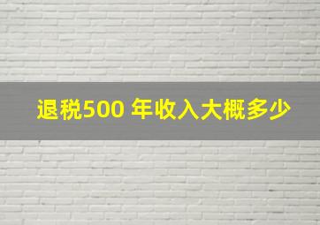 退税500 年收入大概多少